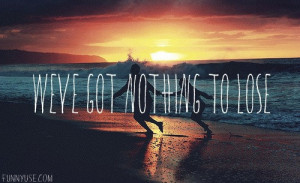 Lose Quotes http://www.funnyuse.com/2013/04/weve-got-nothing-to-lose ...
