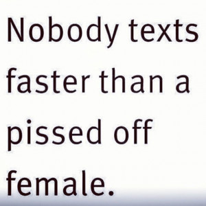 Nobody texts faster than a pissed off female