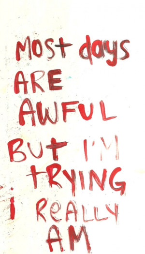 Most days are awful but I'm trying I really am.