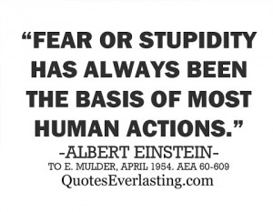 Fear or stupidity has always been the basis of most human actions ...