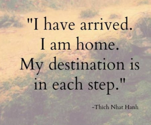 have arrived. I am home. My destination is in each step.