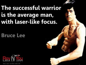 ... warrior is the average man, with laser-like focus.” Bruce Lee