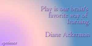 Play is our brain's favorite way of learning. -Diane Ackerman