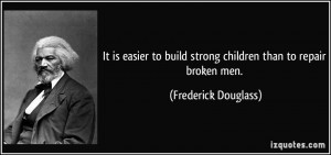 ... build strong children than to repair broken men. - Frederick Douglass