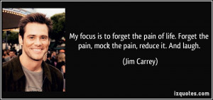 My focus is to forget the pain of life. Forget the pain, mock the pain ...