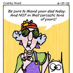 ... sure to thank your dad today. And NOT in that sarcastic tone of yours