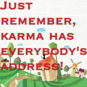 Just remember, Karma has everybody's address!