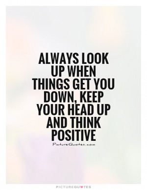 ... look up when things get you down, keep your head up and think positive