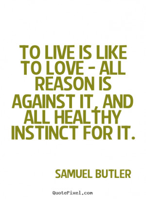 Samuel Butler Quotes - To live is like to love - all reason is against ...