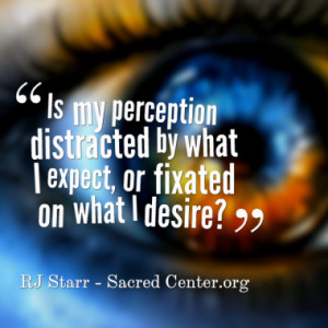 ... perception distracted by what I expect, or fixated on what I desire
