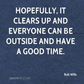 Bob Wills - Hopefully, it clears up and everyone can be outside and ...