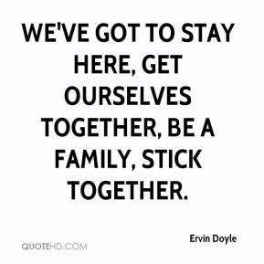 ... We've got to stay here, get ourselves together, be a family, stick