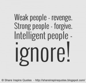 WEAK people REVENGE. STRONG people FORGIVE. INTELLIGENT people IGNORE.