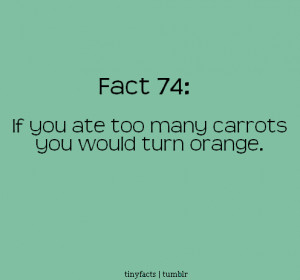 Fact Quote : If you eat too many carrots you Would turn orange.