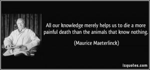 ... death than the animals that know nothing. - Maurice Maeterlinck