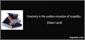 Creativity is the sudden cessation of stupidity. - Edwin Land