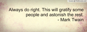 Always do right. This will gratify some people and astonish the rest ...