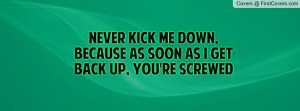 Never kick me down, because as soon as I get back up, you're screwed