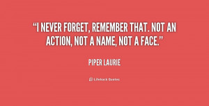 never forget, remember that. Not an action, not a name, not a face.