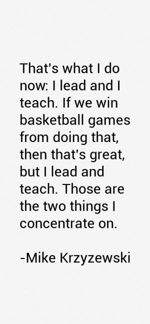 That's what I do now: I lead and I teach. If we win basketball games ...