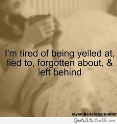 tired of being yelled at, lied to, forgotten about, & left behind ...