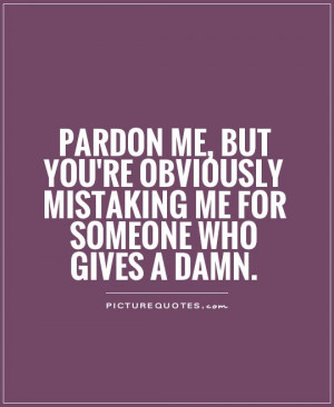 me, but you're obviously mistaking me for someone who gives a damn ...