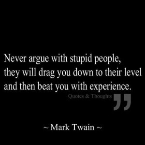 Never argue with stupid people - Mark Twain