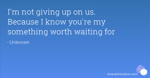 not giving up on us. Because I know you're my something worth ...