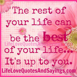 ... Your Life Can be the Best of Your Life, It’s Up To You ~ Love Quote