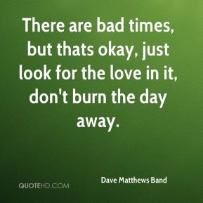 There are bad times, but thats okay, just look for the love in it, don ...