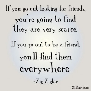 If you go out looking for friends, you will find they are very scarce ...