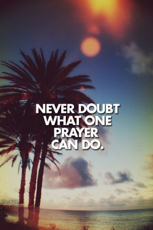 Never doubt what one prayer can do.