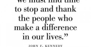 ... thank the people who make a difference in our lives. - John F. Kennedy