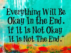 ... will be okay in the end. If it is not okay it is not the end