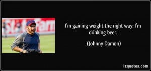 gaining weight the right way: I'm drinking beer. - Johnny Damon