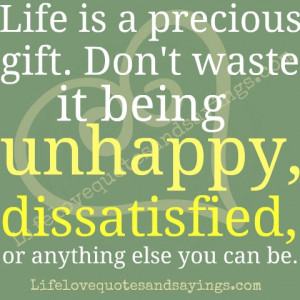 Life is a precious gift. Don’t waste it being unhappy, dissatisfied ...