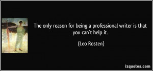 ... being a professional writer is that you can't help it. - Leo Rosten