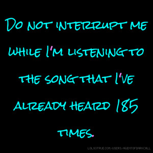Do not interrupt me while I'm listening to the song that I've already ...