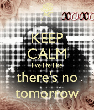 keep-calm-live-life-like-there-s-no-tomorrow.png