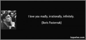 love you madly, irrationally, infinitely. - Boris Pasternak
