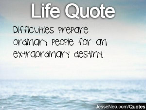 Difficulties prepare ordinary people for an extraordinary destiny.
