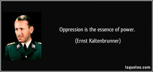 Oppression is the essence of power. - Ernst Kaltenbrunner