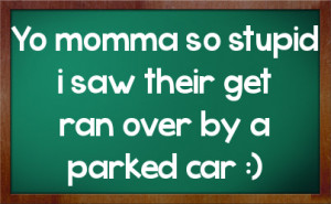 Yo momma so stupid i saw their get ran over by a parked car :)