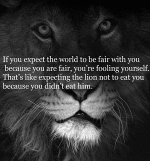 If you expect the world to be fair with you because you are fair, you ...