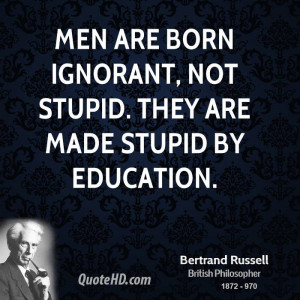 Men are born ignorant, not stupid. They are made stupid by education.