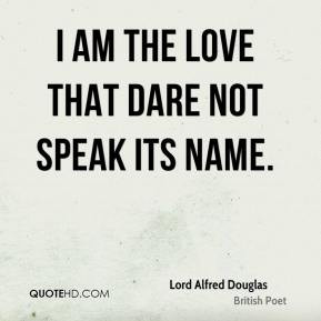 Lord Alfred Douglas - I am the Love that dare not speak its name.