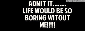 admit it..... life would be so boring witout me!!!!! , Pictures