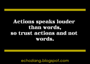 Actions speaks louder than word, so trust actions and not words.