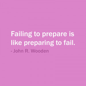 Failing to prepare is like preparing to fail. — John R. Wooden