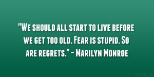 ... we get too old. Fear is stupid. So are regrets.” – Marilyn Monroe